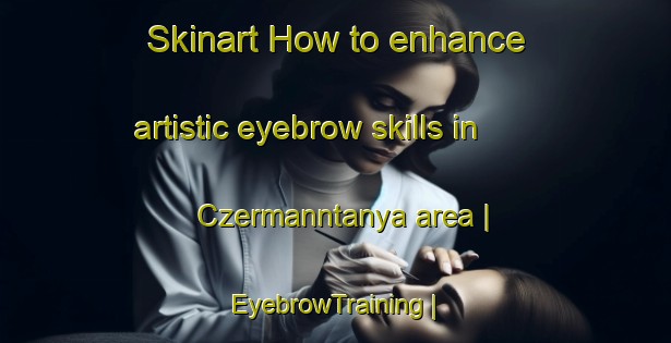 Skinart How to enhance artistic eyebrow skills in Czermanntanya area | EyebrowTraining | EyebrowClasses | SkinartTraining-Hungary